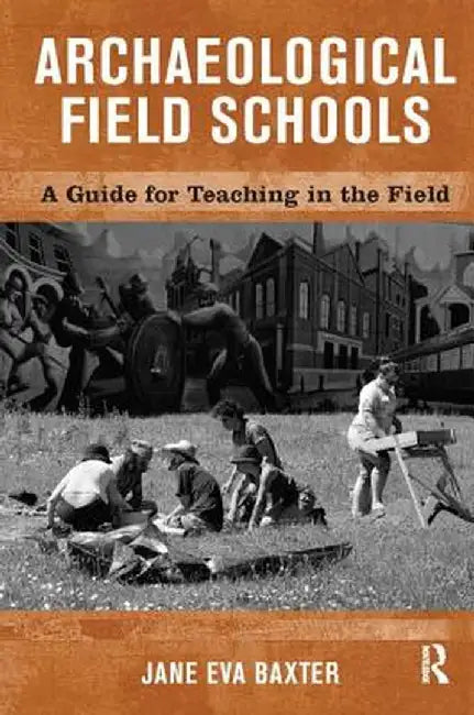 Archaeological Field Schools: A Guide for Teaching in the Field by Jane Eva Baxter