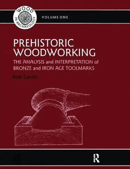 Prehistoric Woodworking: The Analysis and Interpretation of Bronze and Iron Age Toolmarks by Rob Sands