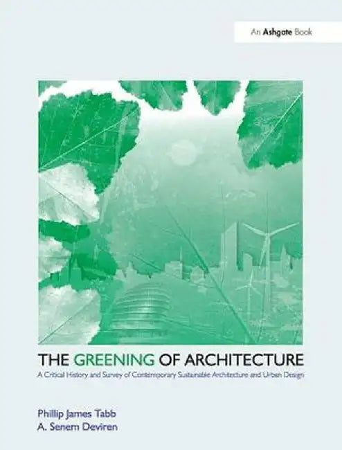 The Greening of Architecture: A Critical History and Survey of Contemporary Sustainable Architecture and Urban Design by Phillip James Tabb