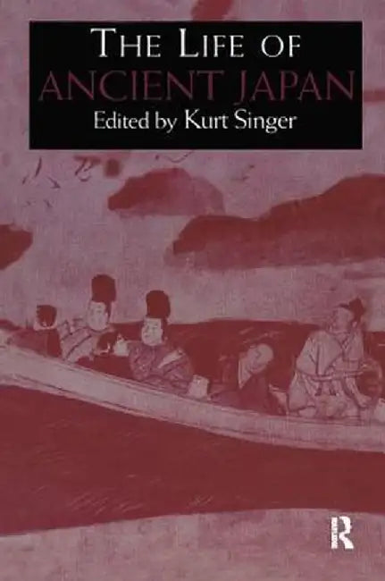 The Life of Ancient Japan: Selected Contemporary Texts Illustrating Social Life and Ideals Before the Era of Seclusion by Kurt Singer