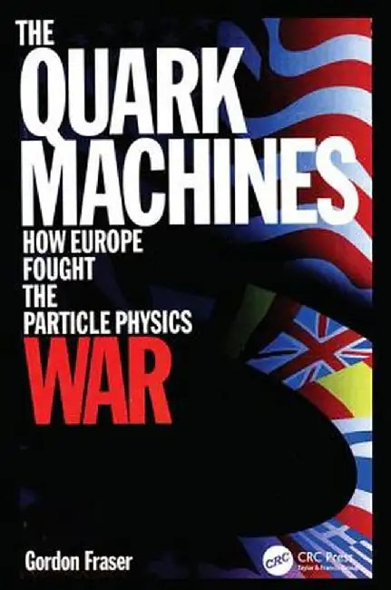 The Quark Machines: How Europe Fought the Particle Physics War, Second Edition by G Fraser