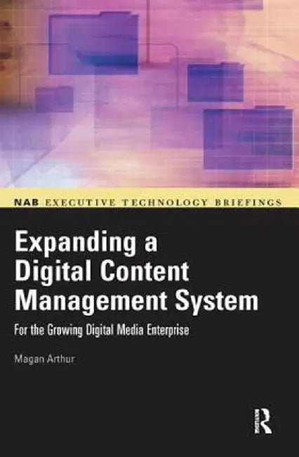 Expanding a Digital Content Management System: For the Growing Digital Media Enterprise by Magan Arthur