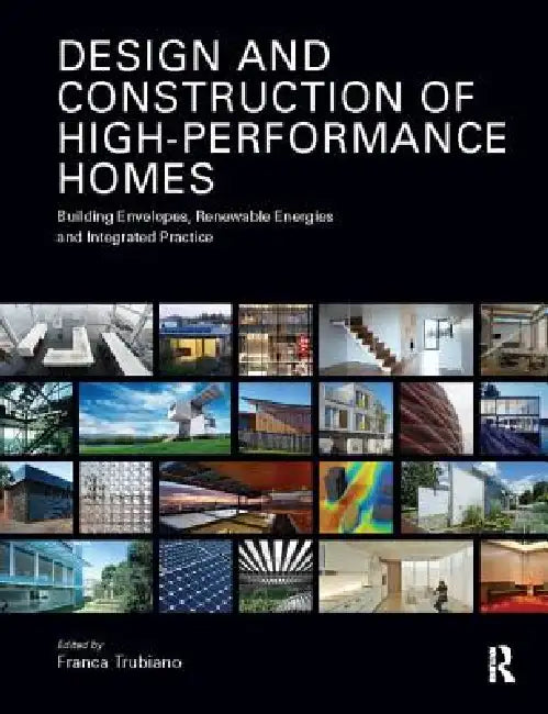 Design and Construction of High-Performance Homes: Building Envelopes, Renewable Energies and Integrated Practice by Franca Trubiano