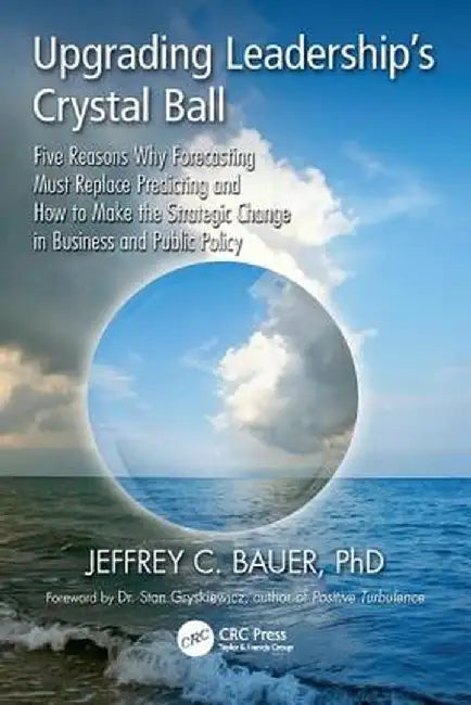 Upgrading Leadership's Crystal Ball: Five Reasons Why Forecasting Must Replace Predicting and How to Make the Strategic Change in Business and Public by Jeffrey C. Bauer