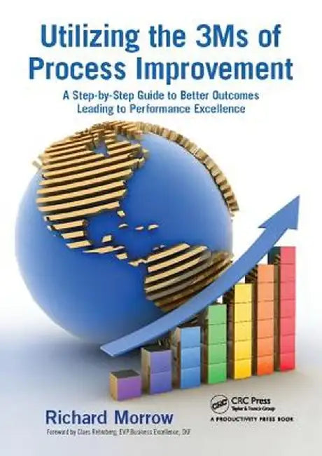 Utilizing the 3ms of Process Improvement: A Step-By-Step Guide to Better Outcomes Leading to Performance Excellence by Richard Morrow
