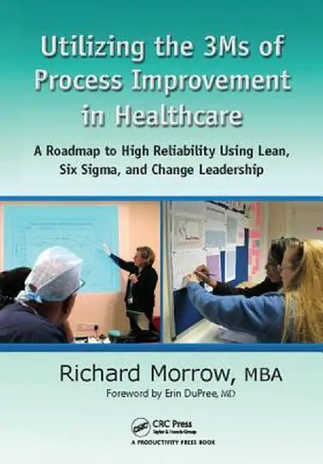 Utilizing the 3ms of Process Improvement in Healthcare: A Roadmap to High Reliability Using Lean, Six Sigma, and Change Leadership by Richard Morrow