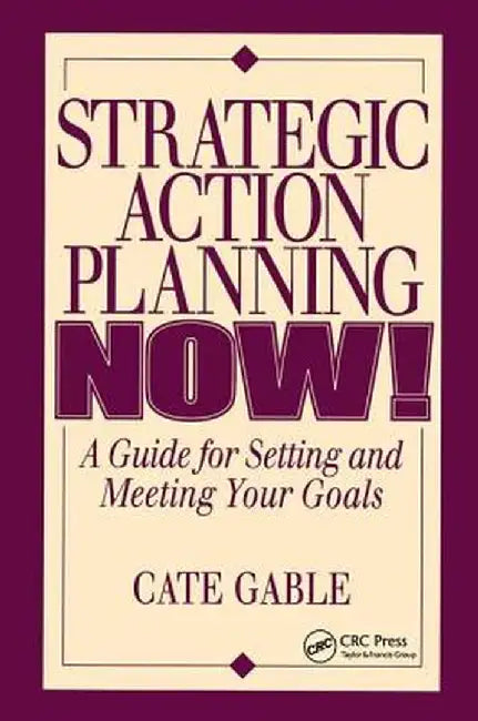 Strategic Action Planning Now Setting and Meeting Your Goals by Cate Gable