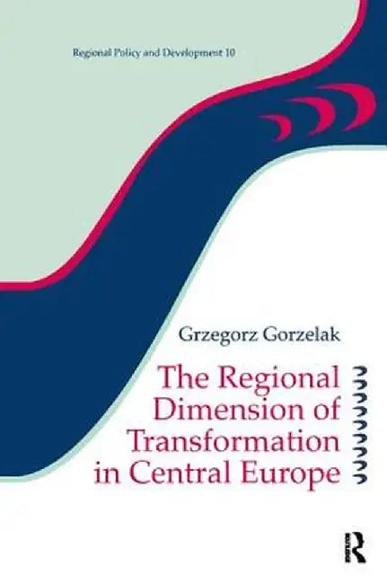 The Regional Dimension of Transformation in Central Europe by Grzegorz Gorzelak