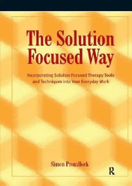The Solution Focused Way: Incorporating Solution Focused Therapy Tools and Techniques Into Your Everyday Work by Simon Proudlock