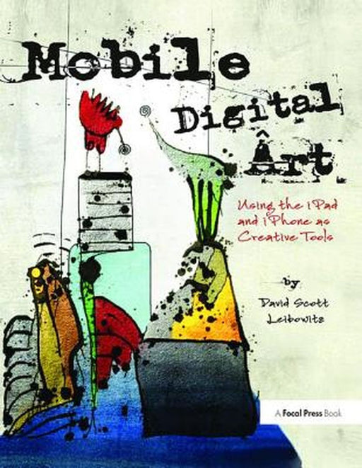 Mobile Digital Art: Using the iPad and iPhone as Creative Tools by David Scott Leibowitz