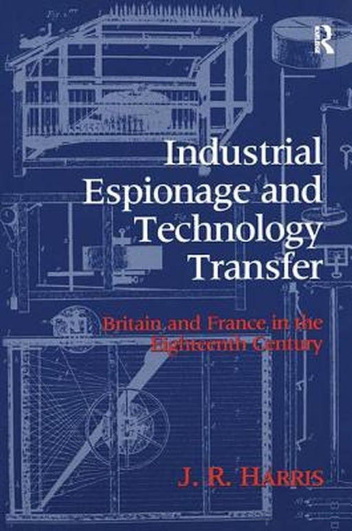 Industrial Espionage and Technology Transfer: Britain and France in the 18th Century by John R. Harris