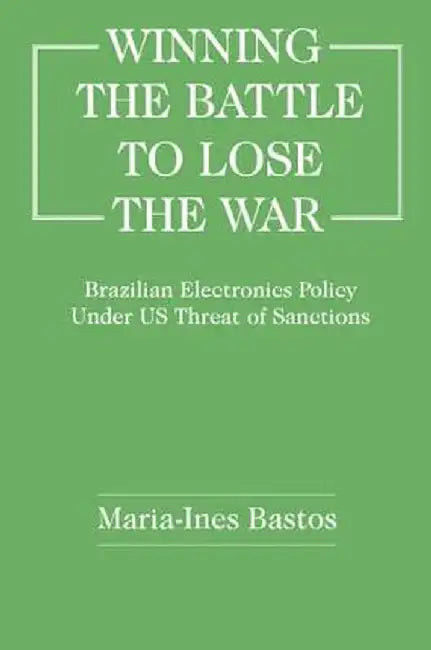 Winning the Battle to Lose the War?: Brazilian Electronics Policy Under Us Threat of Sanctions by Maria-Ines Bastos