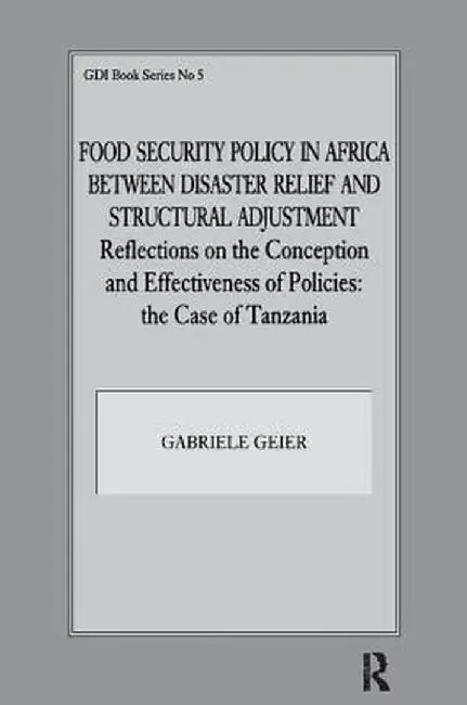 Food Security Policy in Africa Between Disaster Relief and Structural Adjustment: Reflections on the Conception and Effectiveness of Policies; The Cas by Gabriele Geier
