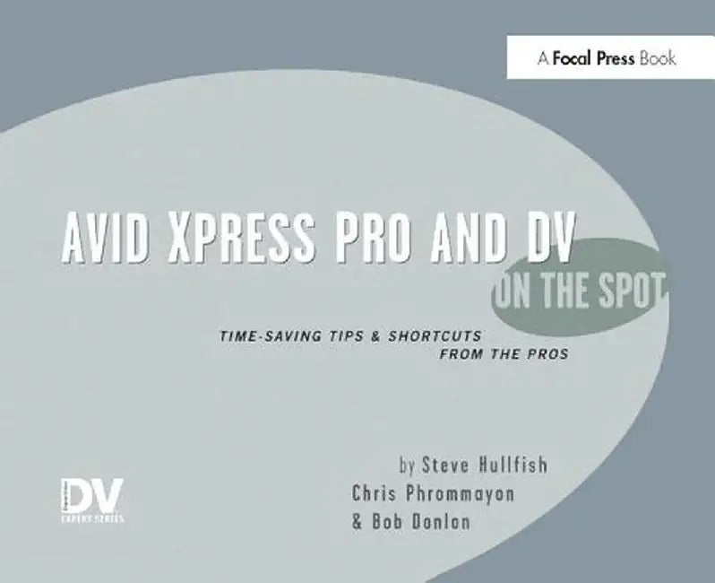Avid Xpress Pro and DV on the Spot: Time Saving Tips & Shortcuts from the Pros by Steve Hullfish