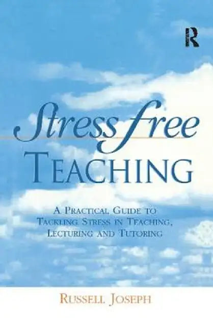Stress Free Teaching: A Practical Guide to Tackling Stress in Teaching, Lecturing and Tutoring by Russell Joseph