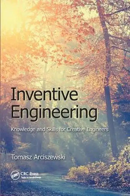 Inventive Engineering: Knowledge and Skills for Creative Engineers by Tomasz Arciszewski
