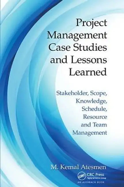 Project Management Case Studies and Lessons Learned: Stakeholder, Scope, Knowledge, Schedule, Resource and Team Management by M. Kemal Atesmen