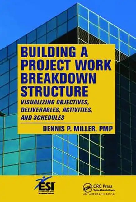 Building a Project Work Breakdown Structure: Visualizing Objectives, Deliverables, Activities, and Schedules by Dennis P. Miller