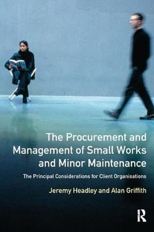 The Procurement and Management of Small Works and Minor Maintenance: The Principal Considerations for Client Organisations by Jeremy Headley