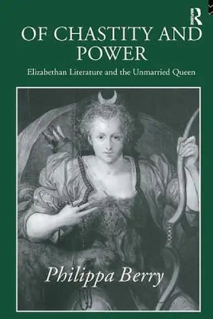 Of Chastity and Power: Elizabethan Literature and the Unmarried Queen by Philippa Berry