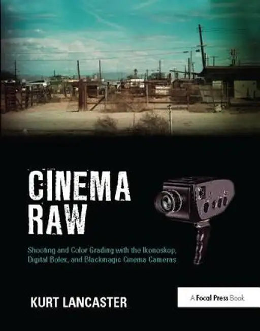 Cinema Raw: Shooting and Color Grading with the Ikonoskop, Digital Bolex, and Blackmagic Cinema Cameras by Kurt Lancaster