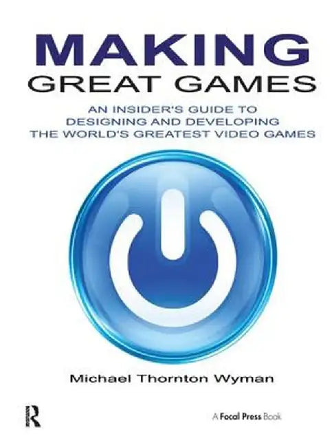 Making Great Games: An Insider's Guide to Designing and Developing the World's Greatest Video Games by Michael Wyman