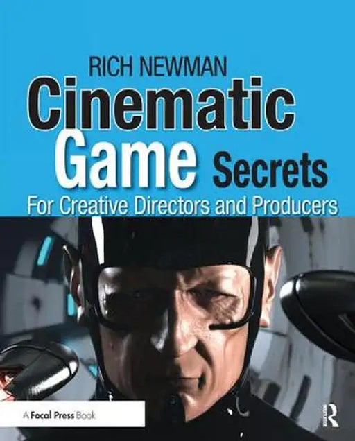 Cinematic Game Secrets for Creative Directors and Producers: Inspired Techniques from Industry Legends by Rich Newman