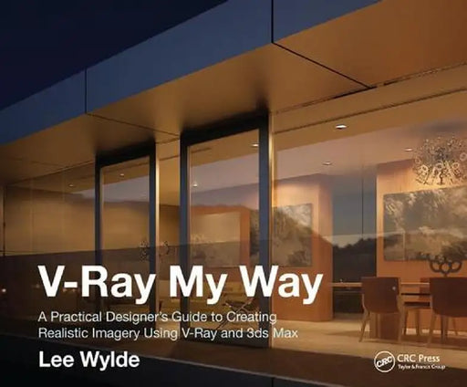 V-Ray My Way: A Practical Designer's Guide to Creating Realistic Imagery Using V-Ray & 3ds Max by Lee Wylde