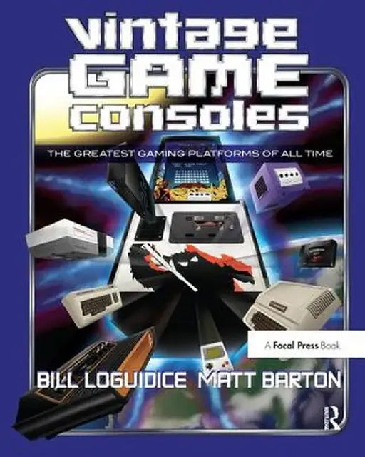 Vintage Game Consoles: An Inside Look at Apple, Atari, Commodore, Nintendo, and the Greatest Gaming Platforms of All Time by Bill Loguidice