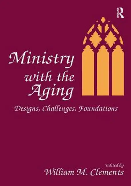 Ministry with the Aging: Designs, Challenges, Foundations by William M Clements