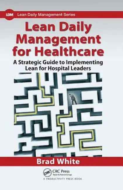 Lean Daily Management for Healthcare: A Strategic Guide to Implementing Lean for Hospital Leaders by Brad White