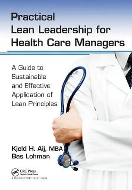 Practical Lean Leadership for Health Care Managers: A Guide to Sustainable and Effective Application of Lean Principles by PhD Aij