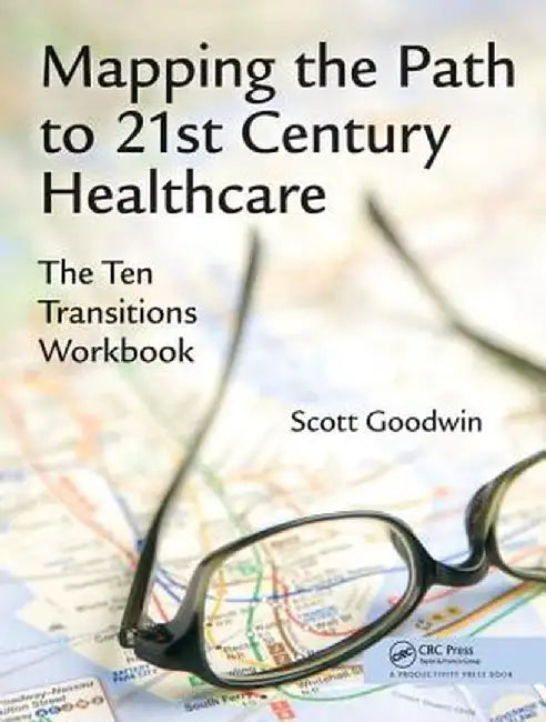 Mapping the Path to 21st Century Healthcare: The Ten Transitions Workbook by Scott Goodwin