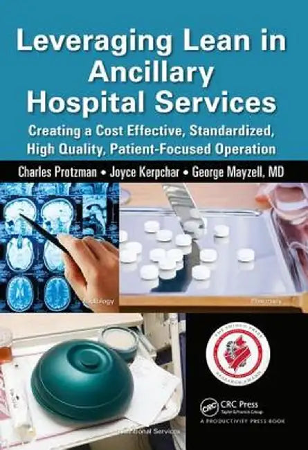Leveraging Lean in Ancillary Hospital Services: Creating a Cost Effective, Standardized, High Quality, Patient-Focused Operation by Charles Protzman