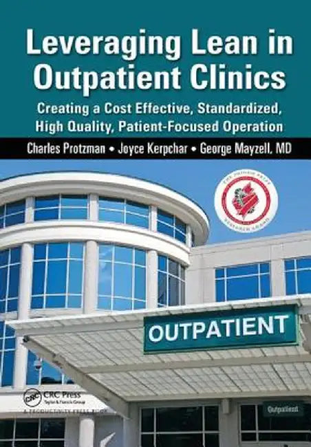 Leveraging Lean in Outpatient Clinics: Creating a Cost Effective, Standardized, High Quality, Patient-Focused Operation by Charles Protzman