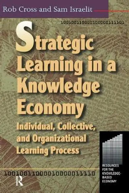 Strategic Learning in a Knowledge Economy by Robert L Cross