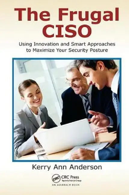 The Frugal Ciso: Using Innovation and Smart Approaches to Maximize Your Security Posture by Kerry Ann Anderson