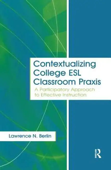 Contextualizing College ESL Classroom PRAXIS: A Participatory Approach to Effective Instruction by Lawrence N. Berlin