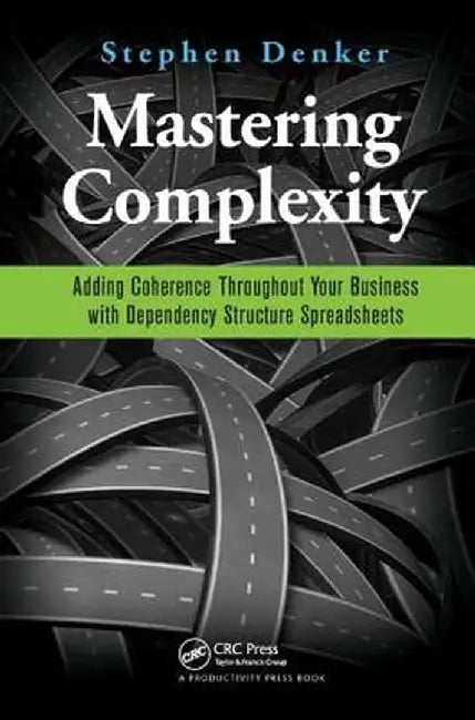 Mastering Complexity: Adding Coherence Throughout Your Business with Dependency Structure Spreadsheets by Stephen Denker