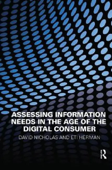 Assessing Information Needs in the Age of the Digital Consumer by David Nicholas