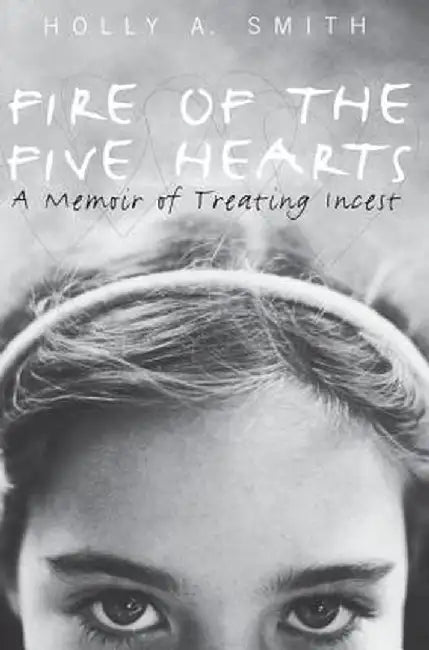 Fire of the Five Hearts: A Memoir of Treating Incest by Holly A. Smith