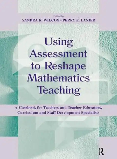 Using Assessment to Reshape Mathematics Teaching: A Casebook for Teachers and Teacher Educators, Curriculum and Staff Development Specialists by Sandra K. Wilcox