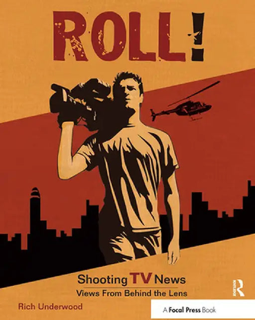 Roll! Shooting TV News: Shooting TV News: Views from Behind the Lens by Rich Underwood