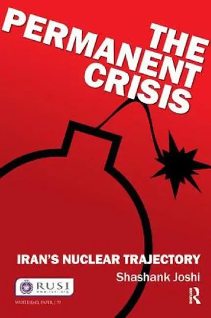 The Permanent Crisis: Iran's Nuclear Trajectory by Shashank Joshi