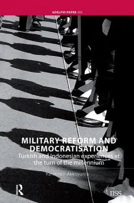 Military Reform and Democratisation: Turkish and Indonesian Experiences at the Turn of the Millennium by Karabekir Akkoyunlu