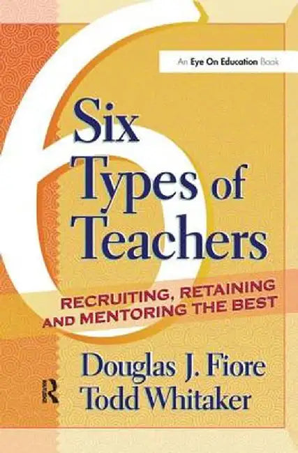 6 Types of Teachers: Recruiting, Retaining, and Mentoring the Best by Todd Whitaker
