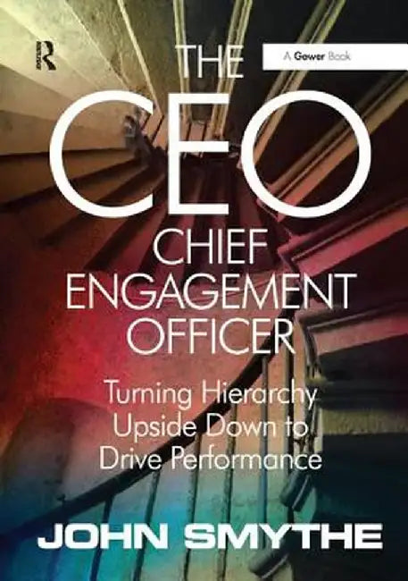 The Ceo: Chief Engagement Officer: Turning Hierarchy Upside Down to Drive Performance by John Smythe