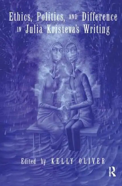 Ethics, Politics, and Difference in Julia Kristeva's Writing by Kelly Oliver