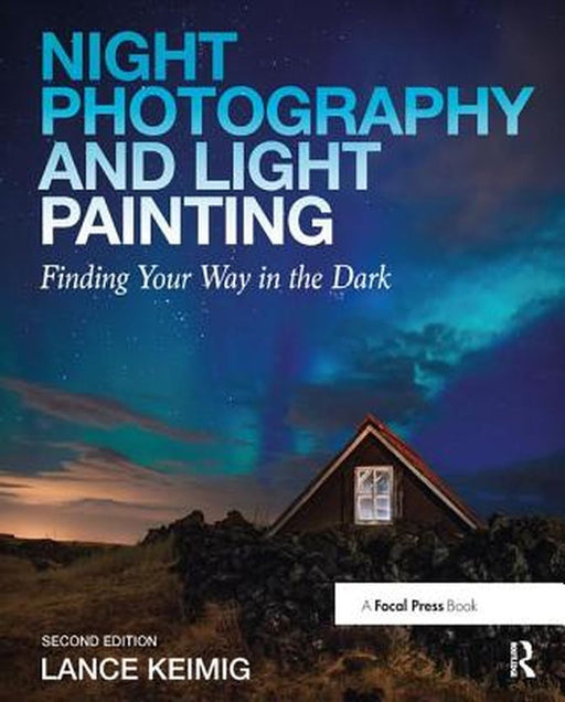 Night Photography and Light Painting: Finding Your Way in the Dark by Lance Keimig
