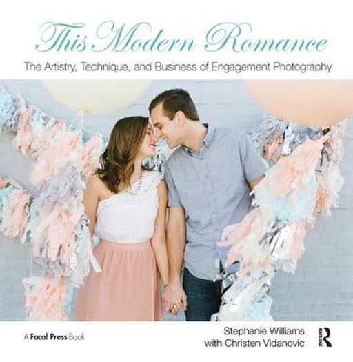 This Modern Romance: The Artistry, Technique, and Business of Engagement Photography by Stephanie Williams